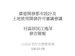 廣慈開發都市設計及
土地使用開發許可審議會議
社區居民江逸萍
發言簡報
公民記者好奇寶寶報導
108-02-08
 