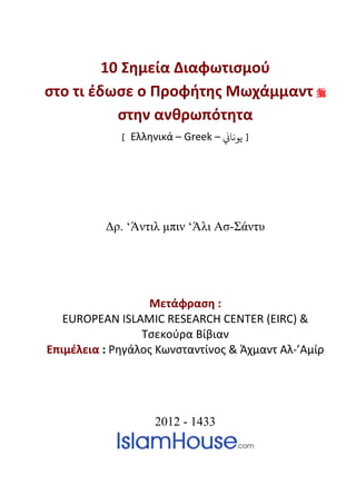10 Σημεία Διαφωτισμού
στο τι έδωσε ο Προφήτης Μωχάμμαντ 
στην ανθρωπότητα
[ Ελληνικά – Greek – �‫ﻳﻮﻧﺎ‬ ]
Δρ. ‘Άντιλ μπιν ‘Άλι Ασ-Σάντυ
Μετάφραση :
EUROPEAN ISLAMIC RESEARCH CENTER (EIRC) &
Τσεκούρα Βίβιαν
Επιμέλεια : Ρηγάλος Κωνσταντίνος & Άχμαντ Αλ-’Αμίρ
2012 - 1433
 