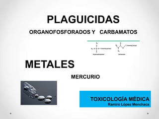PLAGUICIDAS
ORGANOFOSFORADOS Y CARBAMATOS
TOXICOLOGÍA MÉDICA
Ramiro López Menchaca
METALES
MERCURIO
 