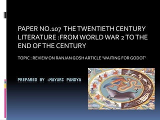 PREPARED BY :MAYURI PANDYA
PAPER NO.107 THETWENTIETH CENTURY
LITERATURE :FROMWORLDWAR 2TOTHE
END OFTHE CENTURY
TOPIC : REVIEW ON RANJAN GOSHARTICLE ‘WAITING FOR GODOT’
 