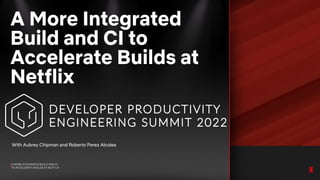 A MORE INTEGRATED BUILD AND CI
TO ACCELERATE BUILDS AT NETFLIX
A More Integrated
Build and CI to
Accelerate Builds at
Netflix
With Aubrey Chipman and Roberto Perez Alcolea
 