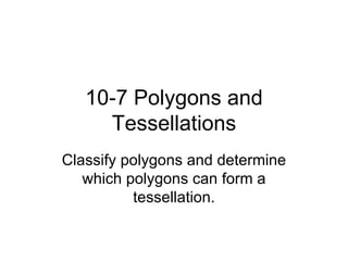 10-7 Polygons and Tessellations Classify polygons and determine which polygons can form a tessellation. 