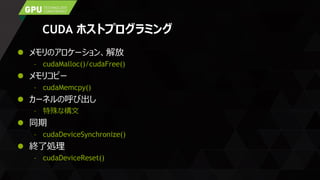 CUDA ホストプログラミング
 メモリのアロケーション、解放
– cudaMalloc()/cudaFree()
 メモリコピー
– cudaMemcpy()
 カーネルの呼び出し
– 特殊な構文
 同期
– cudaDeviceSynchronize()
 終了処理
– cudaDeviceReset()
 