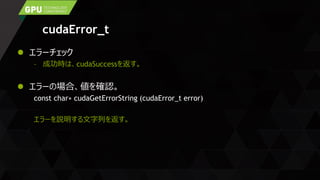cudaError_t
 エラーチェック
– 成功時は、cudaSuccessを返す。
 エラーの場合、値を確認。
const char∗ cudaGetErrorString (cudaError_t error)
エラーを説明する文字列を返す。
 