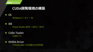 CUDA開発環境の構築
 OS
– Windows 7 / 8.1 / 10
 IDE
– Visual Studio 2010 / 2012 / 2013
 CUDA Toolkit
– CUDA 7.5
 NVIDIA Driver
– 今回はCUDA 7.5付属のものを利用
 