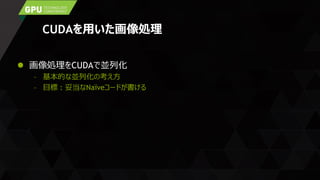 CUDAを用いた画像処理
 画像処理をCUDAで並列化
– 基本的な並列化の考え方
– 目標 : 妥当なNaïveコードが書ける
 