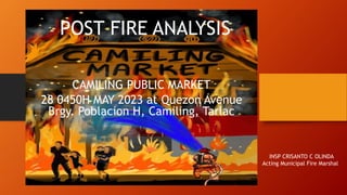 POST FIRE ANALYSIS
CAMILING PUBLIC MARKET
28 0450H MAY 2023 at Quezon Avenue
Brgy. Poblacion H, Camiling, Tarlac
INSP CRISANTO C OLINDA
Acting Municipal Fire Marshal
 