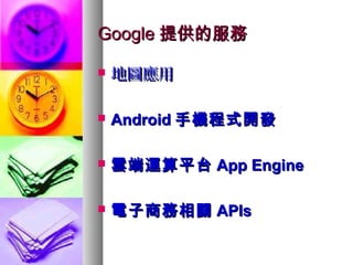GoogleGoogle 提供的服務提供的服務
 地圖應用地圖應用
 AndroidAndroid 手機程式開發手機程式開發
 雲端運算平台雲端運算平台 App EngineApp Engine
 電子商務相關電子商務相關 APIsAPIs
 