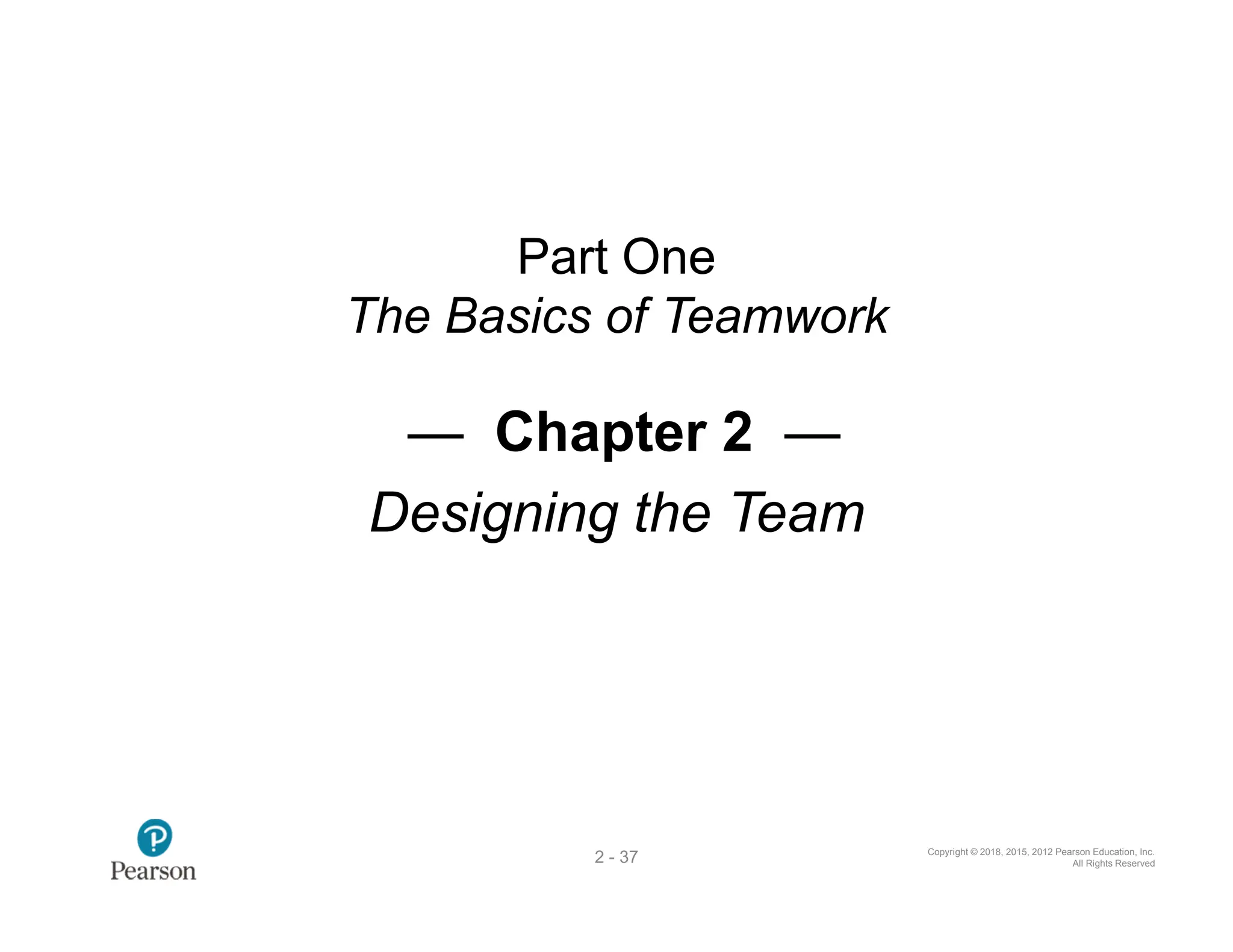 Copyright © 2018, 2015, 2012 Pearson Education, Inc.
All Rights Reserved
2 - 37
Part One
The Basics of Teamwork
— Chapter 2 —
Designing the Team
 