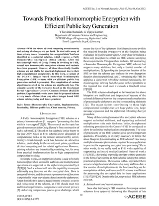 ACEEE Int. J. on Network Security , Vol. 03, No. 04, Oct 2012

Towards Practical Homomorphic Encryption with
Efficient Public key Generation
Y Govinda Ramaiah, G Vijaya Kumari
Department of Computer Science and Engineering,
JNTUH College of Engineering, Hyderabad, India
Email: {ygovinda, dr.gvk}@ieee.org
means the size of the ciphertext should remain same (within
the required bounds) irrespective of the function being
evaluated. In his first construction, Gentry has formulated a
three-step procedure to obtain an FHE scheme satisfying
these requirements. This procedure includes, 1) Constructing
a Somewhat Homomorphic Encryption (SHE) scheme that
supports many additions, but, only a limited number of
multiplications, 2) Squashing the decryption function of the
SHE so that the scheme can evaluate its own decryption
function (bootstrappability), and 3) obtaining the FHE by
applying a ciphertext refreshing method periodically, for
bootstrapping, to bring back the noise in the ciphertexts to
the required low level once it exceeds a threshold value
[2][3][6].
The FHE schemes developed so far based on the above
blueprint are inefficient and impractical because of the
colossal difference between the computational complexities
of processing the ciphertexts and the corresponding plaintexts
[12]. The major factors contributing to these high
computational complexities are huge public key, large
message expansion and the ciphertext refreshing Recrypt
procedure.
Many of the existing homomorphic encryption schemes
support unlimited additions, and supporting unlimited
multiplications is the main hindrance. In fact, the ciphertext
refreshing procedure in the Gentry’s FHE is introduced to
allow for unlimited multiplications on ciphertexts. The issue
of practicality of the FHE schemes arise several important
questions. Principally, is it really necessary to follow the
above blueprint for constructing an FHE scheme? How many
multiplications on ciphertexts are required for any application
in practice for supporting encrypted data processing? Or in
other words, do we really need an FHE with capability of
supporting unlimited multiplications? Several works
[17][31][32] have tried to provide answers to these questions
in the form of developing an SHE scheme suitable for certain
practical applications. The essence is that, in practice there
are several applications which involve many additions but, a
few number of multiplications in the functions they use for
manipulation of data, and hence an SHE scheme is sufficient
for processing the encrypted data in these applications
[11][17][19][20]. Despite this fact, no practical SHE schemes
exist yet.

Abstract—With the advent of cloud computing several security
and privacy challenges are put forth. To deal with many of
these privacy issues, ‘processing the encrypted data’ has been
identified as a potential solution, which requires a Fully
Homomorphic Encryption (FHE) scheme. After the
breakthrough work of Craig Gentry in devising an FHE,
several new homomorphic encryption schemes and variants
have been proposed. However, all those theoretically feasible
schemes are not viable for practical deployment due to their
high computational complexities. In this work, a variant of
the DGHV’s integer based Somewhat Homomorphic
Encryption (SHE) scheme with an efficient public key
generation method is presented. The complexities of various
algorithms involved in the scheme are significantly low. The
semantic security of the variant is based on the two-element
Partial Approximate Greatest Common Divisors (PAGCD)
problem. Experimental results prove that the proposed scheme
is very much efficient than any other integer based SHE
scheme existing today and hence practical.
Index Terms—Homomorphic Encryption, Implementation,
Practicality, Efficient public key, Cloud security, Privacy.

I. INTRODUCTION
A Fully Homomorphic Encryption (FHE) scheme or a
privacy homomorphism [1] supports “processing the data
while it is encrypted”[2][3]. The research on the topic has
gained momentum after Craig Gentry’s first construction of
such a scheme [2][3] based on the algebraic lattice theory in
the year 2009. Since an FHE scheme allows delegation of
computational tasks to the remote untrustworthy server,
Gentry’s breakthrough work has become an attractive
solution, particularly for the security and privacy problems
of cloud computing and the related applications. However,
existing solutions are theoretically promising, but, far away
from practical implementation due to high computational
complexities involved.
In simple words, an encryption scheme is said to be fully
homomorphic when unlimited addition and multiplication
operations are supported on the ciphertexts generated by it
[2][3][6]. Such a scheme will have the capability to compute
arbitrarily any function on the encrypted data. Data is
encrypted bitwise, and the circuit representation of functions
is exploited in order to evaluate a function on the ciphertexts.
Apart from the two general requirements semantic security
and correctness of the scheme, an FHE should meet two
additional requirements, compactness and circuit privacy
[5]. Achieving compactness poses a great challenge, which
© 2012 ACEEE
DOI: 01.IJNS.3.4.1071

A. Related work and recent advances
Soon after the Gentry’s FHE invention, three major variant
schemes have appeared following the blueprint of his
10

 