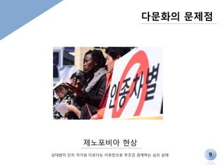 다문화의 문제점 
제노포비아 현상 
상대방이 단지 자기와 다르다는 이유만으로 무조건 경계하는 심리 상태 9 
 