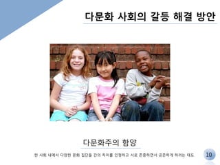 다문화 사회의 갈등 해결 방안 
다문화주의 함양 
한 사회 내에서 다양한 문화 집단들 간의 차이를 인정하고 서로 존중하면서 공존하게 하려는 태도 
10 
 