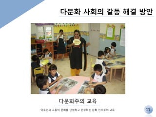 다문화 사회의 갈등 해결 방안 
다문화주의 교육 
이주민과 그들의 문화를 인정하고 존중하는 문화 민주주의 교육 
11 
 