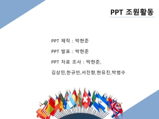 PPT 제작 : 박현준 
PPT 발표 : 박현준 
PPT 자료 조사 : 박현준, 
PPT 조원활동 
김상민,한규빈,서진향,현유진,박범수 
