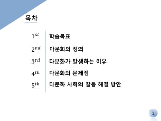 1 
목차 
1푠푡 
2푛푑 
3푟푑 
4푡ℎ 
학습목표 
다문화의 정의 
다문화가 발생하는 이유 
다문화의 문제점 
5푡ℎ 다문화 사회의 갈등 해결 방안 
 