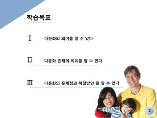 2 
학습목표 
Ⅰ 
Ⅱ 
Ⅲ 
다문화의 의미를 알 수 있다 
다문화 존재의 이유를 알 수 있다 
다문화의 문제점과 해결방안 을 알 수 있다 
 