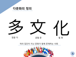 다문화의 정의 
多 
많을 다 
文 
글월 문 化될 
화 
여러 집단이 지닌 문화가 함께 존재하는 사회 
3 
 