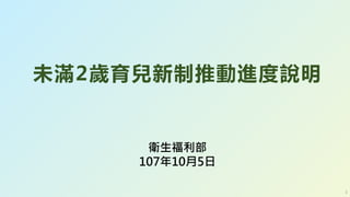 衛生福利部
107年10月5日
未滿2歲育兒新制推動進度說明
1
 