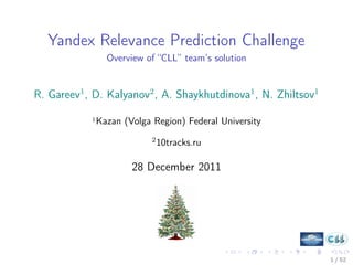 Yandex Relevance Prediction Challenge
                  Overview of “CLL” team’s solution


R. Gareev1 , D. Kalyanov2 , A. Shaykhutdinova1 , N. Zhiltsov1

            1   Kazan (Volga Region) Federal University
                             2
                                 10tracks.ru

                        28 December 2011




                                                                1 / 52
 