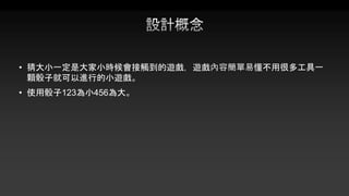 • 猜大小一定是大家小時候會接觸到的遊戲，遊戲內容簡單易懂不用很多工具一
顆骰子就可以進行的小遊戲。
• 使用骰子123為小456為大。
 