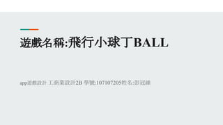 遊戲名稱:飛行小球丁BALL
app遊戲設計 工商業設計2B 學號:107107205姓名:彭冠維
 