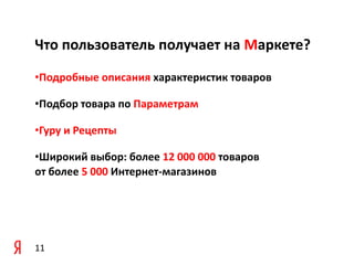 Что пользователь получает на Маркете?

•Подробные описания характеристик товаров

•Подбор товара по Параметрам

•Гуру и Рецепты

•Широкий выбор: более 12 000 000 товаров
от более 5 000 Интернет-магазинов




11
 