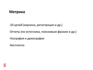 Метрика


-10 целей (корзина, регистрация и др.)

-Отчеты (по источника, поисковым фразам и др.)

-География и демография

-Бесплатно
 