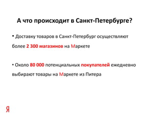 А что происходит в Санкт-Петербурге?

• Доставку товаров в Санкт-Петербург осуществляют
более 2 300 магазинов на Маркете


• Около 80 000 потенциальных покупателей ежедневно
выбирают товары на Маркете из Питера
 