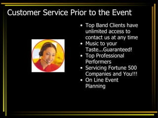 Customer Service Prior to the Event Top Band Clients have unlimited access to contact us at any time Music to your Taste...Guaranteed! Top Professional Performers Servicing Fortune 500 Companies and You!!! On Line Event Planning 