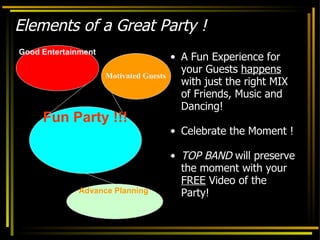 Elements of a Great Party ! A Fun Experience for your Guests  happens  with just the right MIX of Friends, Music and Dancing! Celebrate the Moment !  TOP BAND  will preserve the moment with your  FREE  Video of the Party! Fun Party !!! Good Entertainment Advance Planning  Motivated Guests 