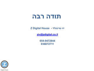 ‫תודה‬‫רבה‬
‫שיינפלד‬ ‫זיו‬-Z Digital House
ziv@zdigital.co.il
054-9472844
036872711
 