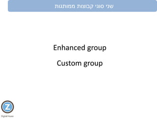 ‫ממותגות‬ ‫קבוצות‬ ‫סוגי‬ ‫שני‬
Enhanced group
Custom group
 