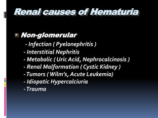 Renal causes of Hematuria
Non-glomerular
- Infection ( Pyelonephritis )
- Interstitial Nephritis
- Metabolic ( Uric Acid, Nephrocalcinosis )
- Renal Malformation ( Cystic Kidney )
-Tumors (Wilm’s, Acute Leukemia)
- Idiopatic Hypercalciuria
-Trauma
 