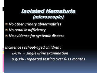 Isolated Hematuria
(microscopic)
No other urinary abnormalities
No renal insufficiency
No evidence for systemic disease
Incidence ( school-aged children )
4-6% - single urine examination
0.5-1% - repeated testing over 6-12 months
 