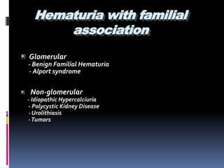 Hematuria with familial
association
Glomerular
- Benign Familial Hematuria
- Alport syndrome
Non-glomerular
- Idiopathic Hypercalciuria
- Polycystic Kidney Disease
- Urolithiasis
-Tumors
 