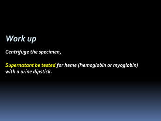 Work up
Centrifuge the specimen,
Supernatant be tested for heme (hemoglobin or myoglobin)
with a urine dipstick.
 