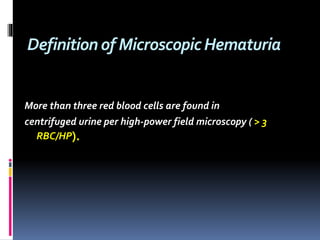 Definitionof MicroscopicHematuria
More than three red blood cells are found in
centrifuged urine per high-power field microscopy ( > 3
RBC/HP).
 
