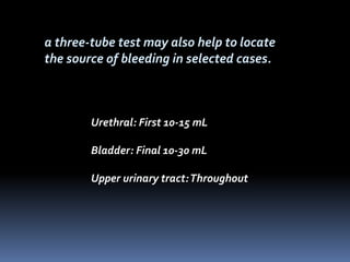 Urethral: First 10-15 mL
Bladder: Final 10-30 mL
Upper urinary tract:Throughout
a three-tube test may also help to locate
the source of bleeding in selected cases.
 