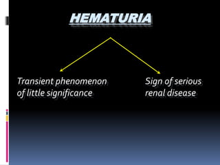 HEMATURIA
Transient phenomenon
of little significance
Sign of serious
renal disease
 