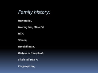Family history:
Hematuria ,
Hearing loss, (Alports)
HTN,
Stones,
Renal disease,
Dialysis or transplant,
Sickle cell trait *:
Coagulopathy,
 