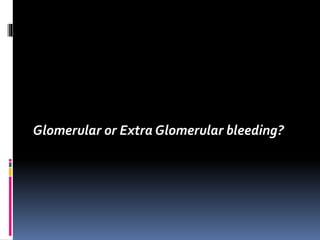 Glomerular or Extra Glomerular bleeding?
 