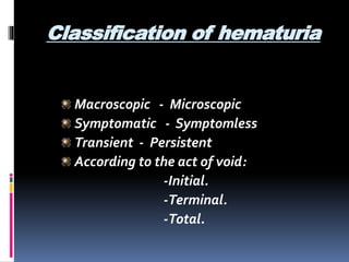Classification of hematuria
Macroscopic - Microscopic
Symptomatic - Symptomless
Transient - Persistent
According to the act of void:
-Initial.
-Terminal.
-Total.
 