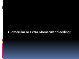 Glomerular or Extra Glomerular bleeding?
 