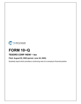 FORM 10−Q
TESORO CORP /NEW/ − tso
Filed: August 05, 2005 (period: June 30, 2005)
Quarterly report which provides a continuing view of a company's financial position
 