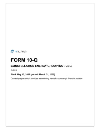 FORM 10-Q
CONSTELLATION ENERGY GROUP INC - CEG
Exhibit: �
Filed: May 10, 2007 (period: March 31, 2007)
Quarterly report which provides a continuing view of a company's financial position
 