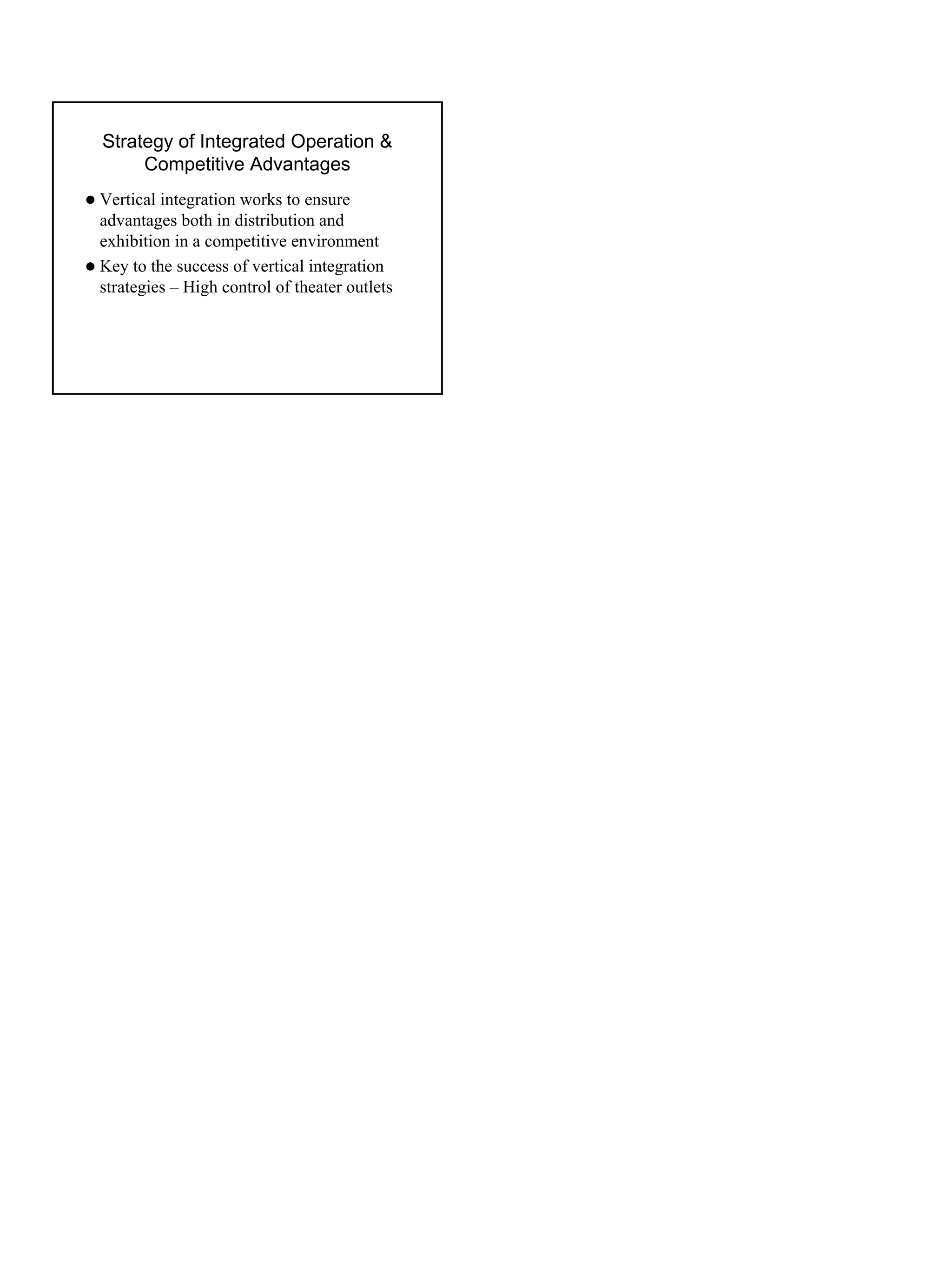 Strategy of Integrated Operation &
     Competitive Advantages
Vertical integration works to ensure
advantages both in distribution and
exhibition in a competitive environment
Key to the success of vertical integration
strategies – High control of theater outlets
 