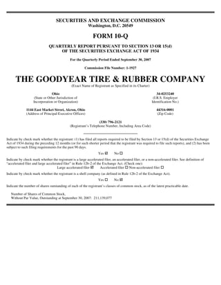 SECURITIES AND EXCHANGE COMMISSION
                                                           Washington, D.C. 20549

                                                              FORM 10-Q
                              QUARTERLY REPORT PURSUANT TO SECTION 13 OR 15(d)
                                  OF THE SECURITIES EXCHANGE ACT OF 1934
                                              For the Quarterly Period Ended September 30, 2007

                                                        Commission File Number: 1-1927


      THE GOODYEAR TIRE & RUBBER COMPANY
                                               (Exact Name of Registrant as Specified in its Charter)

                                 Ohio                                                                        34-0253240
                    (State or Other Jurisdiction of                                                       (I.R.S. Employer
                   Incorporation or Organization)                                                        Identification No.)

              1144 East Market Street, Akron, Ohio                                                          44316-0001
              (Address of Principal Executive Offices)                                                      (Zip Code)

                                                                  (330) 796-2121
                                              (Registrant’s Telephone Number, Including Area Code)


Indicate by check mark whether the registrant: (1) has filed all reports required to be filed by Section 13 or 15(d) of the Securities Exchange
Act of 1934 during the preceding 12 months (or for such shorter period that the registrant was required to file such reports), and (2) has been
subject to such filing requirements for the past 90 days.
                                                                  Yes         No
Indicate by check mark whether the registrant is a large accelerated filer, an accelerated filer, or a non-accelerated filer. See definition of
“accelerated filer and large accelerated filer” in Rule 12b-2 of the Exchange Act. (Check one):
                                    Large accelerated filer        Accelerated filer Non-accelerated filer
Indicate by check mark whether the registrant is a shell company (as defined in Rule 12b-2 of the Exchange Act).
                                                                  Yes         No
Indicate the number of shares outstanding of each of the registrant’s classes of common stock, as of the latest practicable date.

   Number of Shares of Common Stock,
   Without Par Value, Outstanding at September 30, 2007: 211,139,077
 