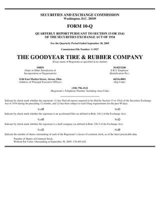 SECURITIES AND EXCHANGE COMMISSION
                                                         Washington, D.C. 20549

                                                            FORM 10-Q
                             QUARTERLY REPORT PURSUANT TO SECTION 13 OR 15(d)
                                 OF THE SECURITIES EXCHANGE ACT OF 1934
                                            For the Quarterly Period Ended September 30, 2005

                                                       Commission File Number: 1-1927


           THE GOODYEAR TIRE & RUBBER COMPANY
                                              (Exact name of Registrant as specified in its charter)

                               OHIO                                                                        34-0253240
                   (State or Other Jurisdiction of                                                      (I.R.S. Employer
                  Incorporation or Organization)                                                       Identification No.)

             1144 East Market Street, Akron, Ohio                                                         44316-0001
             (Address of Principal Executive Offices)                                                     (Zip Code)

                                                                (330) 796-2121
                                            (Registrant’s Telephone Number, Including Area Code)


Indicate by check mark whether the registrant: (1) has filed all reports required to be filed by Section 13 or 15(d) of the Securities Exchange
Act of 1934 during the preceding 12 months, and (2) has been subject to such filing requirements for the past 90 days.

                                Yes                                                                        No
Indicate by check mark whether the registrant is an accelerated filer (as defined in Rule 12b-2 of the Exchange Act).

                                Yes                                                                        No
Indicate by check mark whether the registrant is a shell company (as defined in Rule 12b-2 of the Exchange Act).

                                Yes                                                                        No
Indicate the number of shares outstanding of each of the Registrant’s classes of common stock, as of the latest practicable date.
        Number of Shares of Common Stock,
        Without Par Value, Outstanding at September 30, 2005: 176,403,442
 