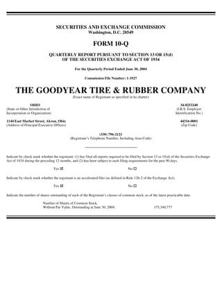 SECURITIES AND EXCHANGE COMMISSION
                                                         Washington, D.C. 20549

                                                            FORM 10-Q
                             QUARTERLY REPORT PURSUANT TO SECTION 13 OR 15(d)
                                 OF THE SECURITIES EXCHANGE ACT OF 1934

                                                For the Quarterly Period Ended June 30, 2004

                                                       Commission File Number: 1-1927


      THE GOODYEAR TIRE & RUBBER COMPANY
                                              (Exact name of Registrant as specified in its charter)

                 OHIO                                                                                                       34-0253240
(State or Other Jurisdiction of                                                                                          (I.R.S. Employer
Incorporation or Organization)                                                                                          Identification No.)

1144 East Market Street, Akron, Ohio                                                                                       44316-0001
(Address of Principal Executive Offices)                                                                                   (Zip Code)

                                                                (330) 796-2121
                                            (Registrant’s Telephone Number, Including Area Code)




Indicate by check mark whether the registrant: (1) has filed all reports required to be filed by Section 13 or 15(d) of the Securities Exchange
Act of 1934 during the preceding 12 months, and (2) has been subject to such filing requirements for the past 90 days.

                                  Yes                                                No

Indicate by check mark whether the registrant is an accelerated filer (as defined in Rule 12b-2 of the Exchange Act).

                                  Yes                                                No

Indicate the number of shares outstanding of each of the Registrant’s classes of common stock, as of the latest practicable date.

                         Number of Shares of Common Stock,
                         Without Par Value, Outstanding at June 30, 2004:                              175,340,777
 
