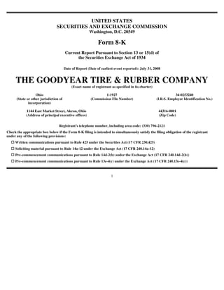 UNITED STATES
                                 SECURITIES AND EXCHANGE COMMISSION
                                                        Washington, D.C. 20549

                                                              Form 8-K
                                        Current Report Pursuant to Section 13 or 15(d) of
                                              the Securities Exchange Act of 1934

                                        Date of Report (Date of earliest event reported): July 31, 2008


     THE GOODYEAR TIRE & RUBBER COMPANY
                                             (Exact name of registrant as specified in its charter)

                   Ohio                                          1-1927                                           34-0253240
      (State or other jurisdiction of                    (Commission File Number)                     (I.R.S. Employer Identification No.)
              incorporation)

            1144 East Market Street, Akron, Ohio                                                       44316-0001
            (Address of principal executive offices)                                                   (Zip Code)

                                  Registrant’s telephone number, including area code: (330) 796-2121
Check the appropriate box below if the Form 8-K filing is intended to simultaneously satisfy the filing obligation of the registrant
under any of the following provisions:
     Written communications pursuant to Rule 425 under the Securities Act (17 CFR 230.425)
     Soliciting material pursuant to Rule 14a-12 under the Exchange Act (17 CFR 240.14a-12)
     Pre-commencement communications pursuant to Rule 14d-2(b) under the Exchange Act (17 CFR 240.14d-2(b))
     Pre-commencement communications pursuant to Rule 13e-4(c) under the Exchange Act (17 CFR 240.13e-4(c))



                                                                       1
 
